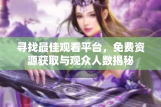 寻找最佳观看平台，免费资源获取与观众人数揭秘