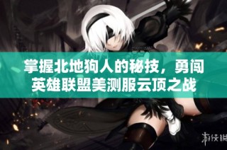 掌握北地狗人的秘技，勇闯英雄联盟美测服云顶之战