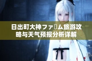 日出町大神ファーム旅游攻略与天气预报分析详解