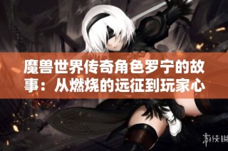 魔兽世界传奇角色罗宁的故事：从燃烧的远征到玩家心中的不朽传奇