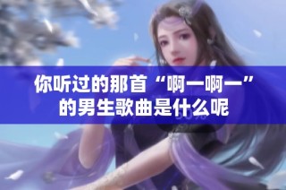 你听过的那首“啊一啊一”的男生歌曲是什么呢