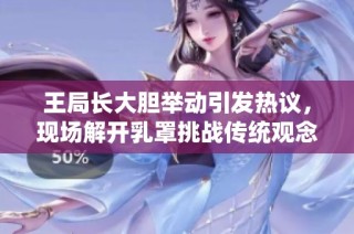 王局长大胆举动引发热议，现场解开乳罩挑战传统观念让人瞩目