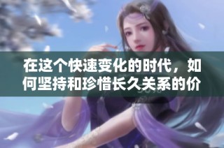 在这个快速变化的时代，如何坚持和珍惜长久关系的价值与意义
