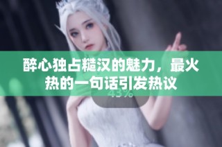 醉心独占糙汉的魅力，最火热的一句话引发热议