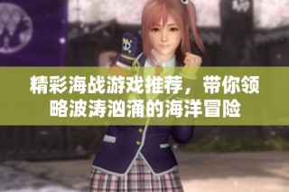 精彩海战游戏推荐，带你领略波涛汹涌的海洋冒险