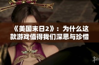 《美国末日2》：为什么这款游戏值得我们深思与珍惜