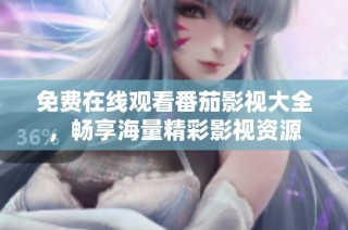 免费在线观看番茄影视大全，畅享海量精彩影视资源