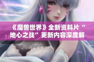 《魔兽世界》全新资料片“地心之战”更新内容深度解析与玩家反馈