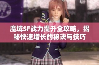魔域SF战力提升全攻略，揭秘快速增长的秘诀与技巧