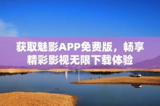 获取魅影APP免费版，畅享精彩影视无限下载体验