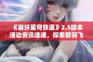 《崩坏星穹铁道》2.5版本活动资讯速递，探索碧羽飞黄射天狼新内容