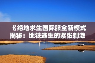 《绝地求生国际服全新模式揭秘：地铁逃生的紧张刺激体验》
