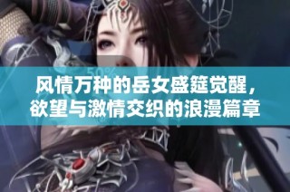 风情万种的岳女盛筵觉醒，欲望与激情交织的浪漫篇章