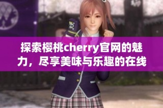 探索樱桃cherry官网的魅力，尽享美味与乐趣的在线体验