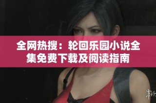 全网热搜：轮回乐园小说全集免费下载及阅读指南