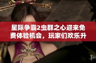 星际争霸2虫群之心迎来免费体验机会，玩家们欢乐升级！