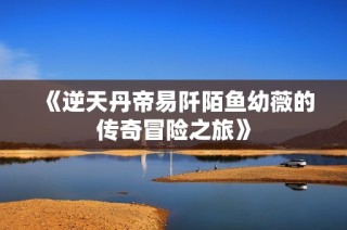 《逆天丹帝易阡陌鱼幼薇的传奇冒险之旅》