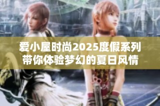 爱小屋时尚2025度假系列带你体验梦幻的夏日风情