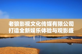 老狼影视文化传媒有限公司打造全新娱乐体验与观影盛宴