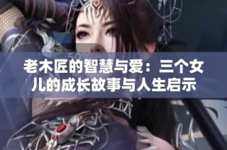 老木匠的智慧与爱：三个女儿的成长故事与人生启示