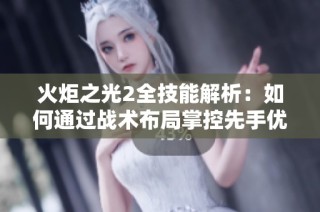 火炬之光2全技能解析：如何通过战术布局掌控先手优势并赢得胜利