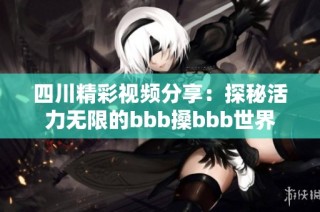 四川精彩视频分享：探秘活力无限的bbb搡bbb世界