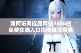 如何访问成品网站1688的免费在线入口指南及注意事项