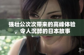 强壮公次次带来的高峰体验，令人沉醉的日本故事