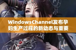 WindowsChannel发布孕妇生产过程的新动态与重要更新
