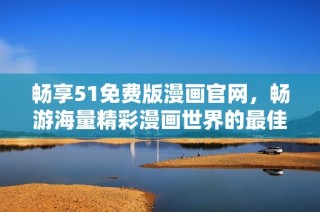 畅享51免费版漫画官网，畅游海量精彩漫画世界的最佳选择