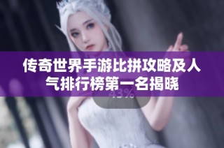 传奇世界手游比拼攻略及人气排行榜第一名揭晓