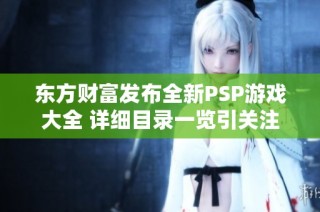 东方财富发布全新PSP游戏大全 详细目录一览引关注
