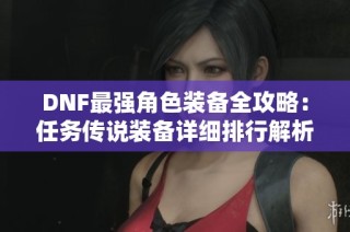 DNF最强角色装备全攻略：任务传说装备详细排行解析