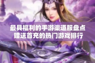 最具福利的手游渠道服盘点 赠送首充的热门游戏排行榜