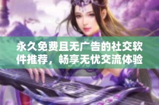 永久免费且无广告的社交软件推荐，畅享无忧交流体验