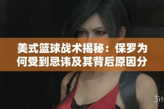 美式篮球战术揭秘：保罗为何受到忌讳及其背后原因分析