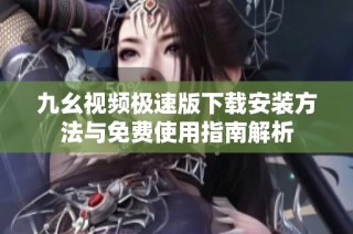 九幺视频极速版下载安装方法与免费使用指南解析