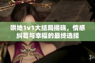 哄她1v1大结局揭晓，情感纠葛与幸福的最终选择