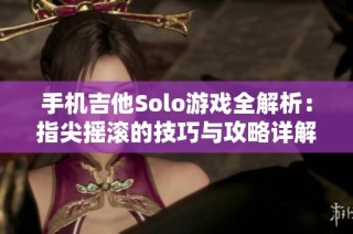 手机吉他Solo游戏全解析：指尖摇滚的技巧与攻略详解