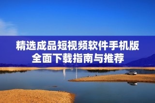 精选成品短视频软件手机版全面下载指南与推荐