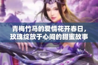 青梅竹马的爱情花开春日，玫瑰绽放于心间的甜蜜故事