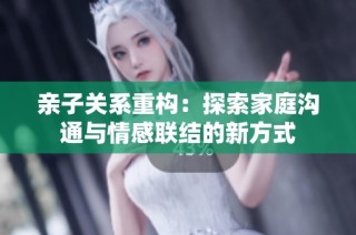 亲子关系重构：探索家庭沟通与情感联结的新方式