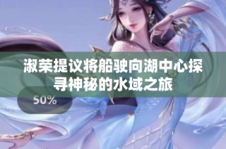 淑荣提议将船驶向湖中心探寻神秘的水域之旅