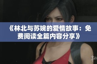 《林北与苏婉的爱情故事：免费阅读全篇内容分享》