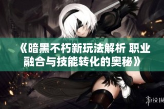 《暗黑不朽新玩法解析 职业融合与技能转化的奥秘》