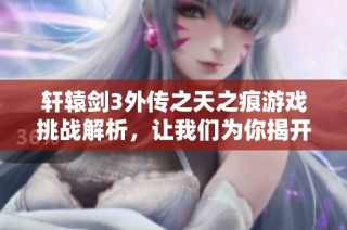 轩辕剑3外传之天之痕游戏挑战解析，让我们为你揭开谜底！