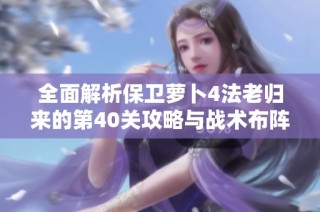 全面解析保卫萝卜4法老归来的第40关攻略与战术布阵技巧