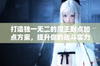 打造独一无二的魔王耐点加点方案，提升你的战斗实力攻略