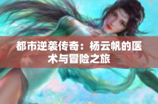 都市逆袭传奇：杨云帆的医术与冒险之旅