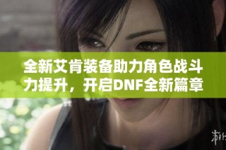 全新艾肯装备助力角色战斗力提升，开启DNF全新篇章